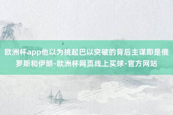 欧洲杯app他以为挑起巴以突破的背后主谋即是俄罗斯和伊朗-欧洲杯网页线上买球-官方网站