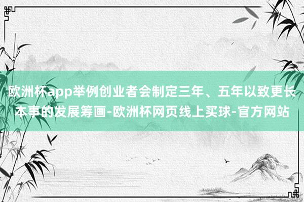 欧洲杯app举例创业者会制定三年、五年以致更长本事的发展筹画-欧洲杯网页线上买球-官方网站