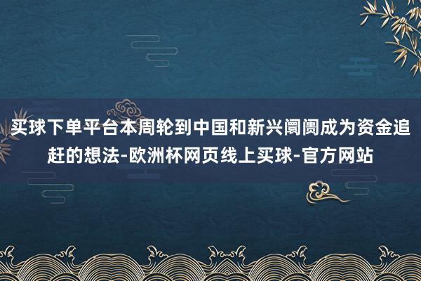 买球下单平台本周轮到中国和新兴阛阓成为资金追赶的想法-欧洲杯网页线上买球-官方网站