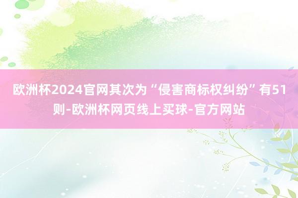 欧洲杯2024官网其次为“侵害商标权纠纷”有51则-欧洲杯网页线上买球-官方网站