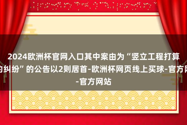 2024欧洲杯官网入口其中案由为“竖立工程打算公约纠纷”的公告以2则居首-欧洲杯网页线上买球-官方网站