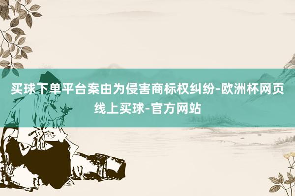 买球下单平台案由为侵害商标权纠纷-欧洲杯网页线上买球-官方网站