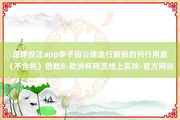 足球投注app　　　李子园公建造行新股的刊行用度（不含税）悉数8-欧洲杯网页线上买球-官方网站