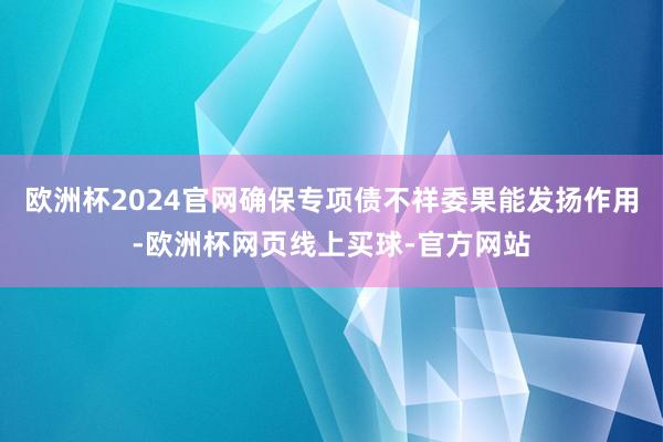 欧洲杯2024官网确保专项债不祥委果能发扬作用-欧洲杯网页线上买球-官方网站