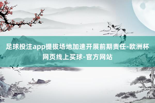 足球投注app提拔场地加速开展前期责任-欧洲杯网页线上买球-官方网站