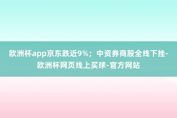 欧洲杯app京东跌近9%；中资券商股全线下挫-欧洲杯网页线上买球-官方网站