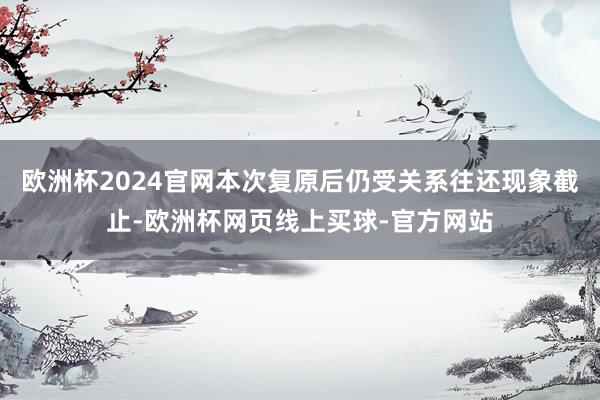 欧洲杯2024官网本次复原后仍受关系往还现象截止-欧洲杯网页线上买球-官方网站