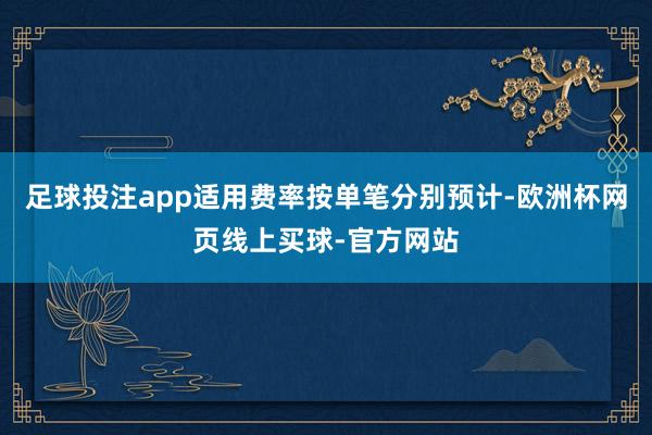 足球投注app适用费率按单笔分别预计-欧洲杯网页线上买球-官方网站