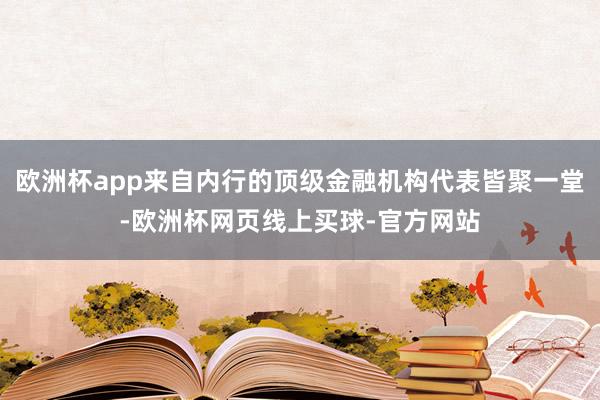 欧洲杯app来自内行的顶级金融机构代表皆聚一堂-欧洲杯网页线上买球-官方网站