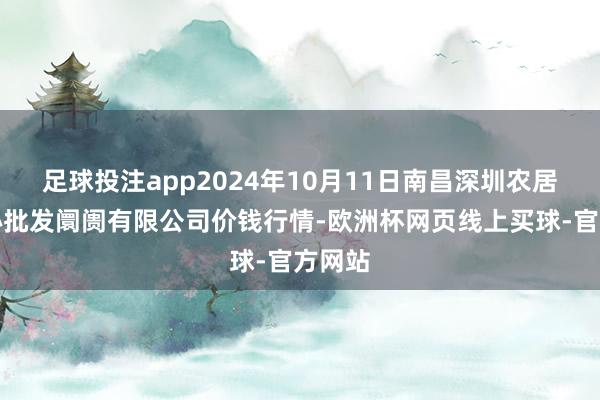 足球投注app2024年10月11日南昌深圳农居品中心批发阛阓有限公司价钱行情-欧洲杯网页线上买球-官方网站