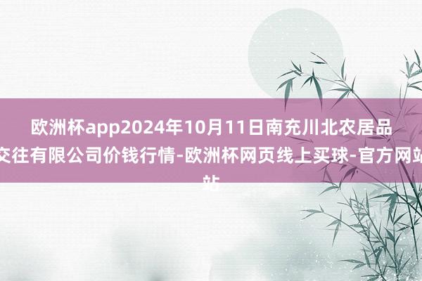 欧洲杯app2024年10月11日南充川北农居品交往有限公司价钱行情-欧洲杯网页线上买球-官方网站