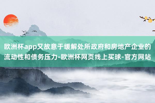 欧洲杯app又故意于缓解处所政府和房地产企业的流动性和债务压力-欧洲杯网页线上买球-官方网站