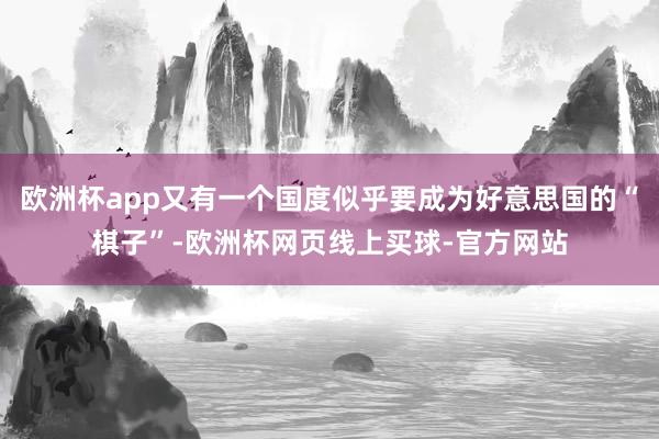 欧洲杯app又有一个国度似乎要成为好意思国的“棋子”-欧洲杯网页线上买球-官方网站