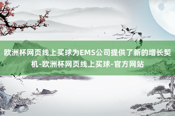 欧洲杯网页线上买球为EMS公司提供了新的增长契机-欧洲杯网页线上买球-官方网站