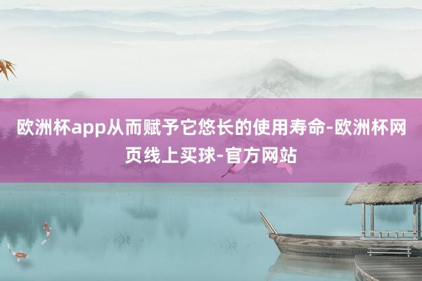 欧洲杯app从而赋予它悠长的使用寿命-欧洲杯网页线上买球-官方网站