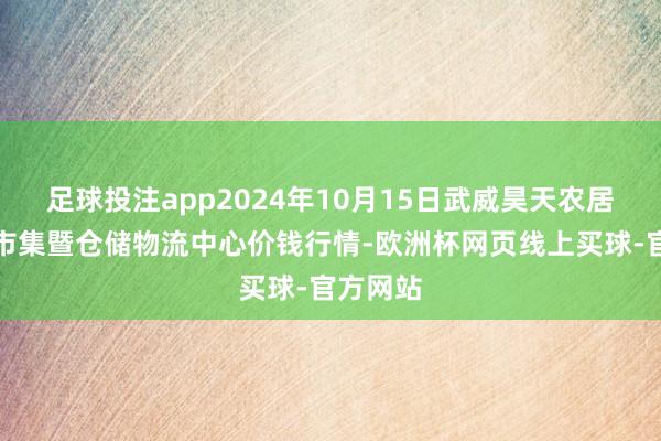 足球投注app2024年10月15日武威昊天农居品往来市集暨仓储物流中心价钱行情-欧洲杯网页线上买球-官方网站