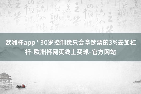 欧洲杯app“30岁控制我只会拿钞票的3%去加杠杆-欧洲杯网页线上买球-官方网站