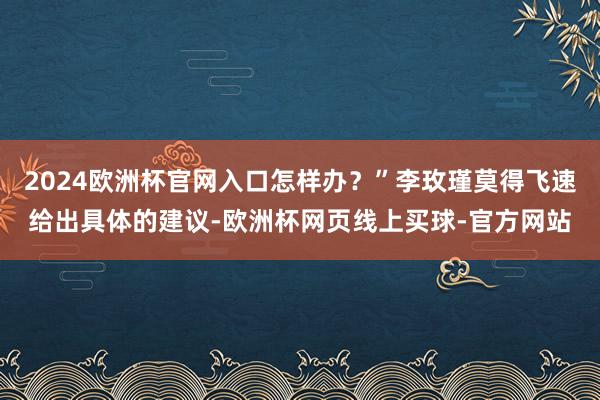 2024欧洲杯官网入口怎样办？”李玫瑾莫得飞速给出具体的建议-欧洲杯网页线上买球-官方网站