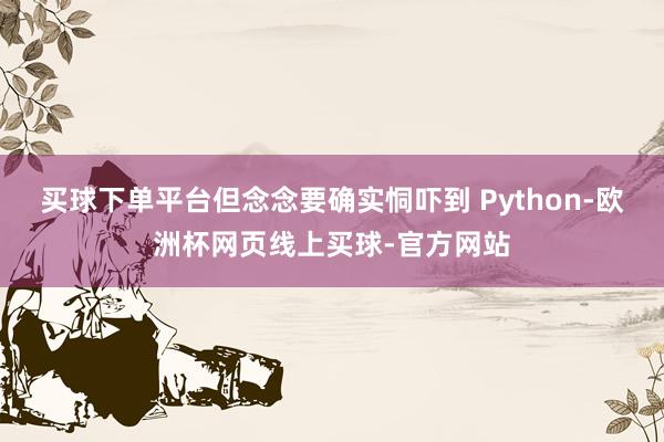 买球下单平台但念念要确实恫吓到 Python-欧洲杯网页线上买球-官方网站