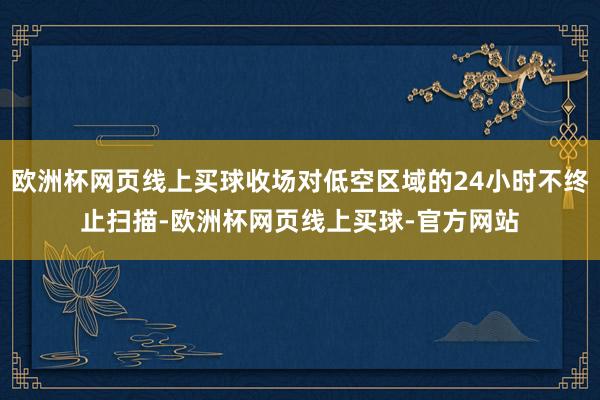 欧洲杯网页线上买球收场对低空区域的24小时不终止扫描-欧洲杯网页线上买球-官方网站