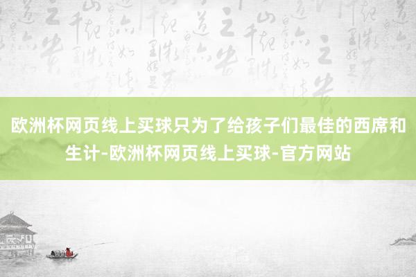 欧洲杯网页线上买球只为了给孩子们最佳的西席和生计-欧洲杯网页线上买球-官方网站