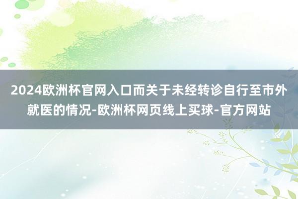 2024欧洲杯官网入口而关于未经转诊自行至市外就医的情况-欧洲杯网页线上买球-官方网站