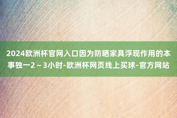 2024欧洲杯官网入口因为防晒家具浮现作用的本事独一2～3小时-欧洲杯网页线上买球-官方网站