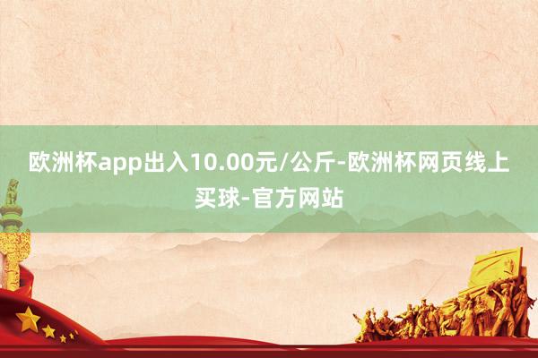 欧洲杯app出入10.00元/公斤-欧洲杯网页线上买球-官方网站