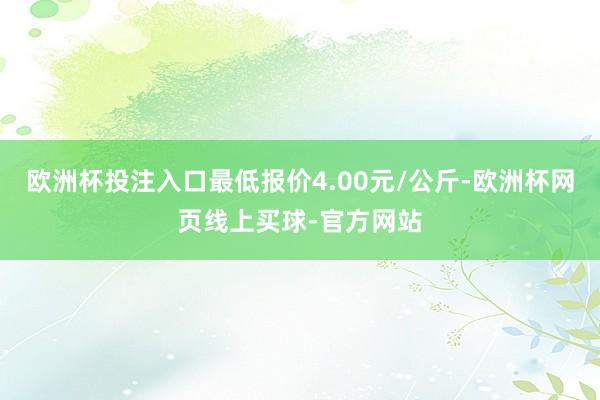 欧洲杯投注入口最低报价4.00元/公斤-欧洲杯网页线上买球-官方网站