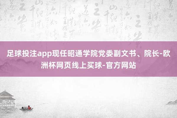 足球投注app现任昭通学院党委副文书、院长-欧洲杯网页线上买球-官方网站