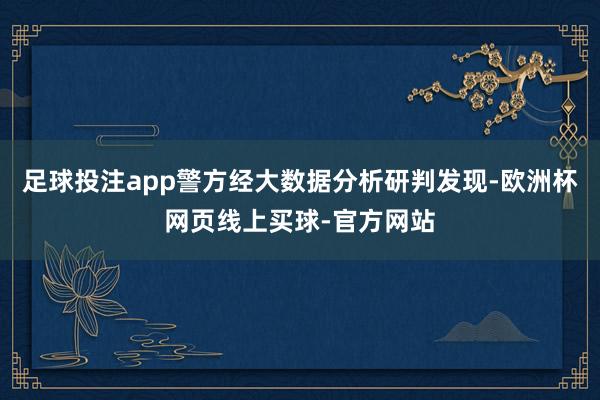 足球投注app警方经大数据分析研判发现-欧洲杯网页线上买球-官方网站