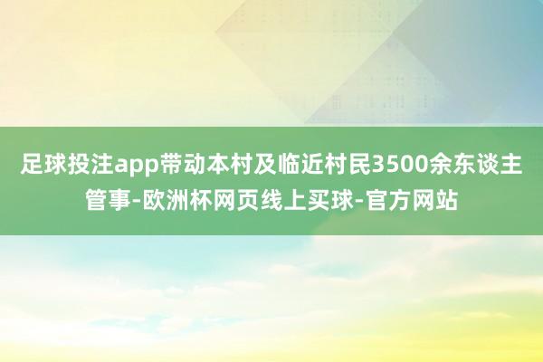 足球投注app带动本村及临近村民3500余东谈主管事-欧洲杯网页线上买球-官方网站