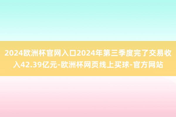 2024欧洲杯官网入口2024年第三季度完了交易收入42.39亿元-欧洲杯网页线上买球-官方网站