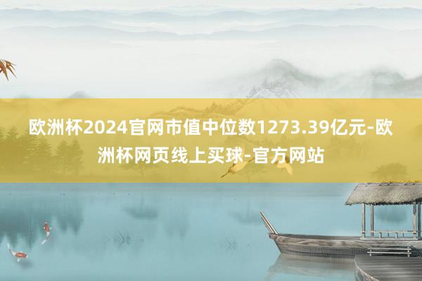 欧洲杯2024官网市值中位数1273.39亿元-欧洲杯网页线上买球-官方网站