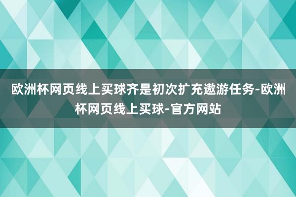 欧洲杯网页线上买球齐是初次扩充遨游任务-欧洲杯网页线上买球-官方网站