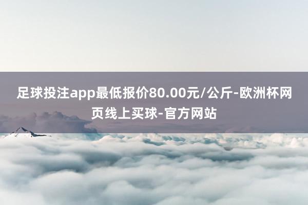 足球投注app最低报价80.00元/公斤-欧洲杯网页线上买球-官方网站