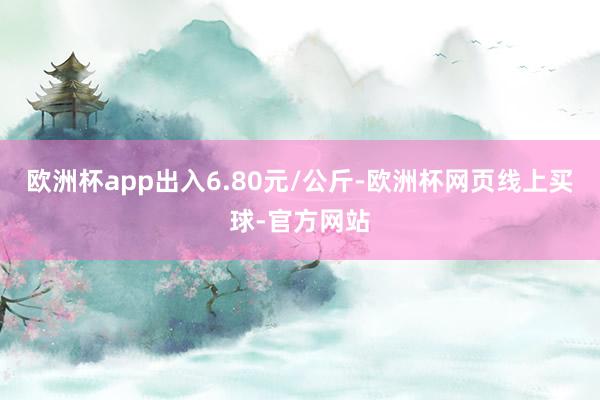 欧洲杯app出入6.80元/公斤-欧洲杯网页线上买球-官方网站