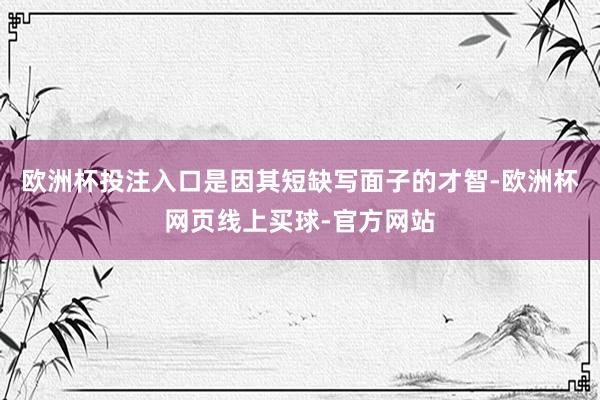 欧洲杯投注入口是因其短缺写面子的才智-欧洲杯网页线上买球-官方网站