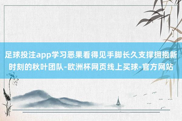 足球投注app学习恶果看得见手脚长久支撑拥抱新时刻的秋叶团队-欧洲杯网页线上买球-官方网站