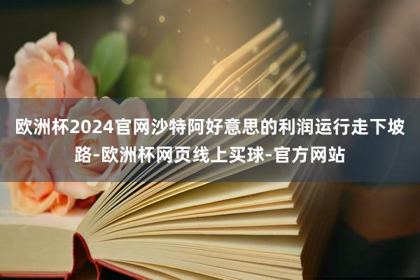 欧洲杯2024官网沙特阿好意思的利润运行走下坡路-欧洲杯网页线上买球-官方网站