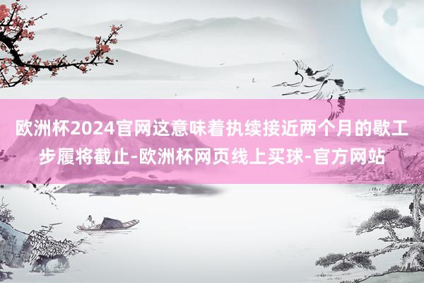 欧洲杯2024官网这意味着执续接近两个月的歇工步履将截止-欧洲杯网页线上买球-官方网站