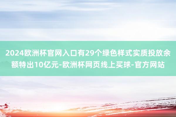 2024欧洲杯官网入口有29个绿色样式实质投放余额特出10亿元-欧洲杯网页线上买球-官方网站