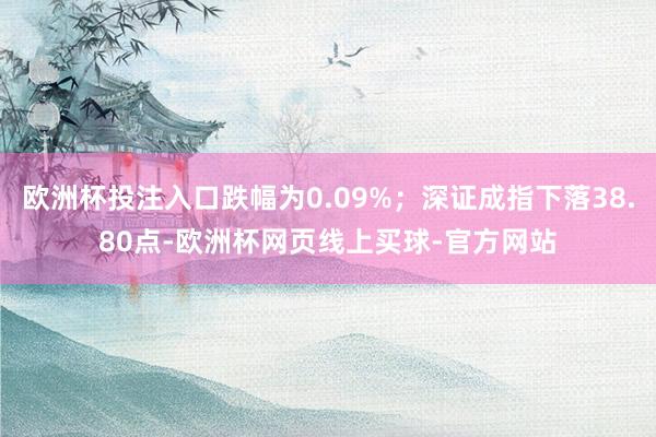 欧洲杯投注入口跌幅为0.09%；深证成指下落38.80点-欧洲杯网页线上买球-官方网站