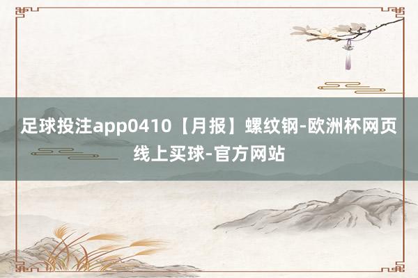 足球投注app0410【月报】螺纹钢-欧洲杯网页线上买球-官方网站