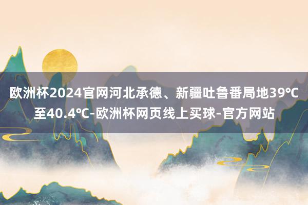 欧洲杯2024官网河北承德、新疆吐鲁番局地39℃至40.4℃-欧洲杯网页线上买球-官方网站