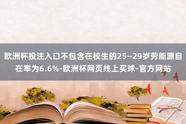 欧洲杯投注入口不包含在校生的25—29岁劳能源自在率为6.6%-欧洲杯网页线上买球-官方网站