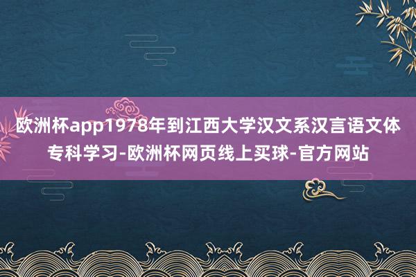 欧洲杯app1978年到江西大学汉文系汉言语文体专科学习-欧洲杯网页线上买球-官方网站