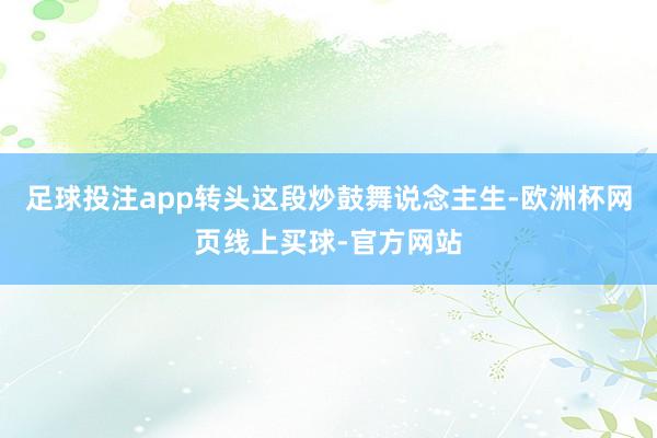 足球投注app转头这段炒鼓舞说念主生-欧洲杯网页线上买球-官方网站