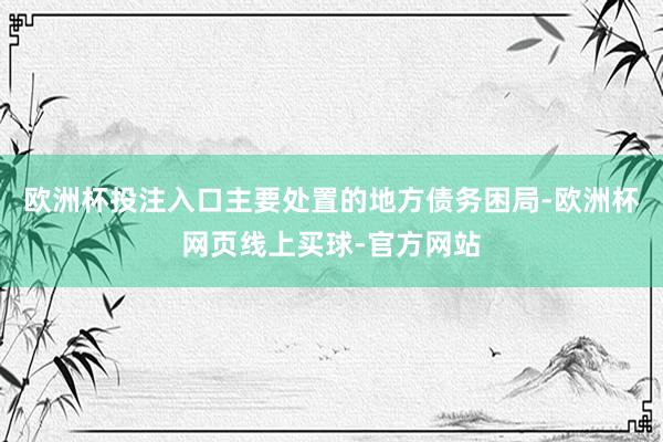 欧洲杯投注入口主要处置的地方债务困局-欧洲杯网页线上买球-官方网站