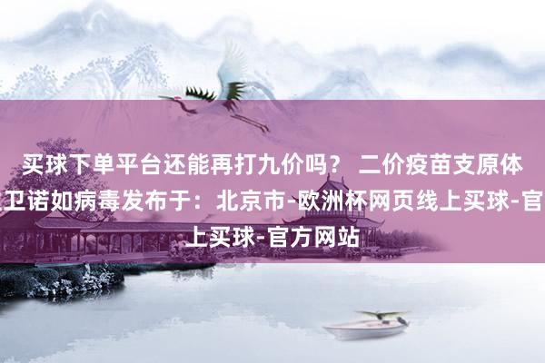 买球下单平台还能再打九价吗？ 二价疫苗支原体东谈主卫诺如病毒发布于：北京市-欧洲杯网页线上买球-官方网站